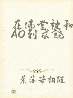 在佛堂被和尚CAO到求饶