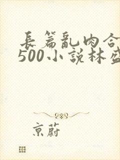 长篇乱肉合集乱500小说林盛