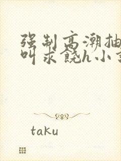 强制高潮抽搐哭叫求饶h小说