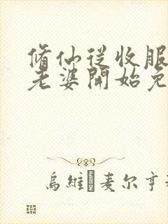 修仙从收服邻居老婆开始免费阅读