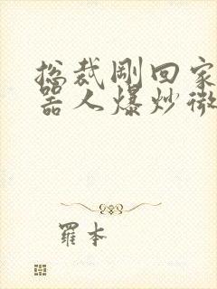 总裁刚回家被机器人爆炒微博