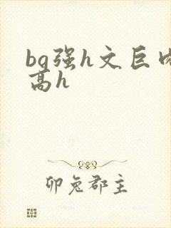 bg强h文巨肉高h