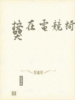 按在电竞椅上c哭