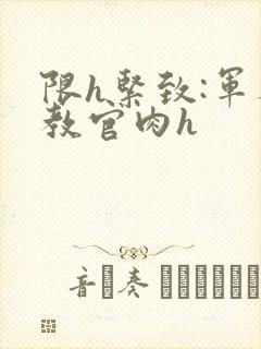 限h紧致:军人教官肉h