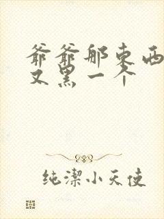 爷爷那东西又大又黑一个