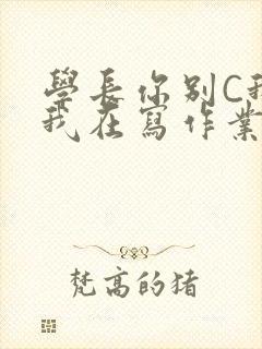 学长你别C我了我在写作业