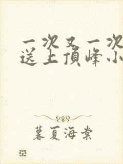 一次又一次把她送上顶峰小说