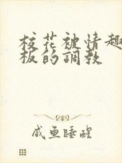 校花被情趣店老板的调教