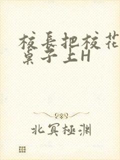 校长把校花放到桌子上H