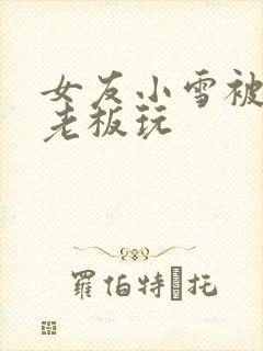 女友小雪被房东老板玩