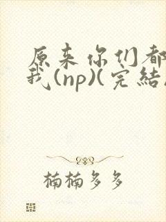 原来你们都想上我(np)(完结)