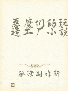 恶魔们的玩具改造工厂小说