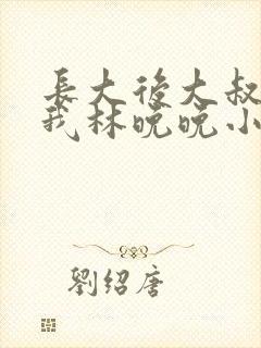 长大后大叔狂宠我林晚晚小说