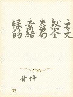 绿意盎然之小东的结局全文笔趣阁在线阅读