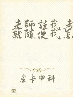 老师说我考好了就随便我怎样