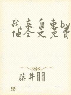 我来自东by苏他全文免费阅读