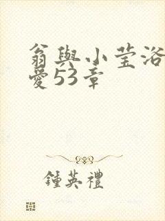 翁与小莹浴室欢爱53章