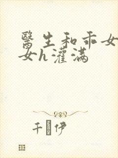 医生和乖女h攵女h灌满