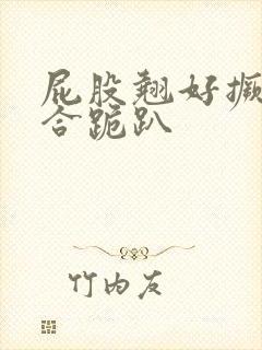 屁股翘好撅高迎合跪趴