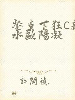 餐桌下狂C亲女水欧阳凝