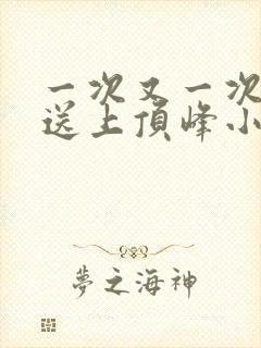 一次又一次把她送上顶峰小说