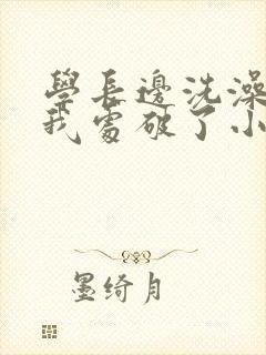 学长边洗澡边把我处破了小说