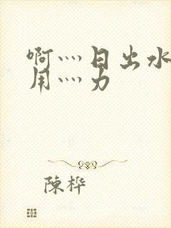 啊灬日出水了灬用灬力