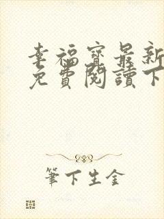 幸福宝最新章节免费阅读下载小说