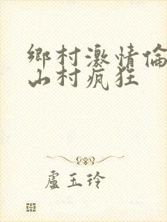 乡村激情伦小说山村疯狂