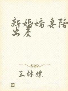 新婚娇妻陪局长出差