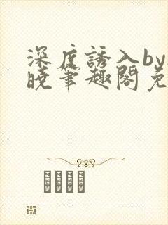 深度诱入by欲晓笔趣阁免费阅读小说