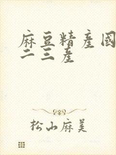 麻豆精产国品一二三产