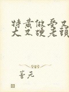 特黄做受又粗又大又硬老头