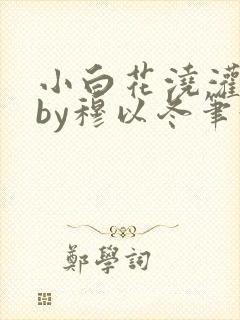 小白花浇灌日常by穆以冬笔趣阁