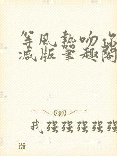 等风热吻你未删减版笔趣阁