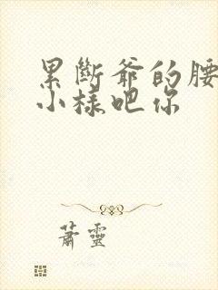 累断爷的腰by小样吧你