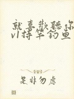 就喜欢听你叫1v1持竿钓鱼