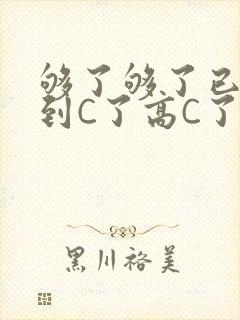 够了够了已经满到C了高C了