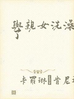 与亲女洗澡时伦了