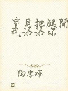 宝贝把腿开大让我添添你