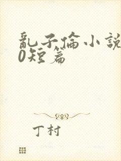 乱子伦小说500短篇
