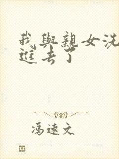 我与亲女洗澡时进去了