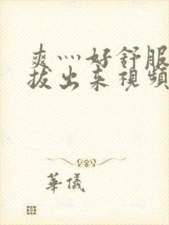 爽灬好舒服灬别拔出来视频人