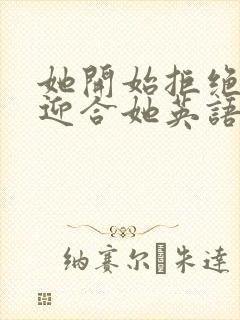 她开始拒绝慢迎迎合她英语