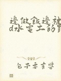 边做饭边被躁bd水电工的艳遇