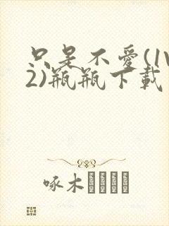 只是不爱(1V2)瓶瓶下载