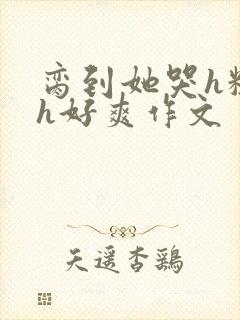 脔到她哭h粗话h好爽作文