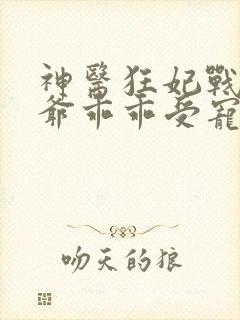 神医狂妃战神王爷乖乖受宠免费阅读