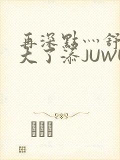再深点灬舒服灬大了添JUWU