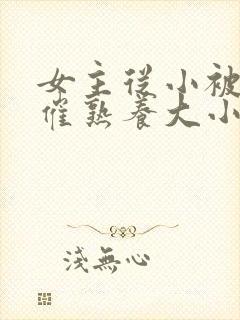 女主从小被秘药催熟养大小说